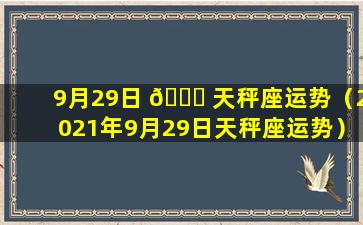 9月29日 🐛 天秤座运势（2021年9月29日天秤座运势）